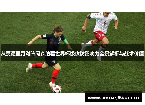 从莫德里奇对阵阿森纳看世界杯级攻防影响力全景解析与战术价值 从莫德里奇对阵阿森纳看世界杯级攻防影响力全景解析与战术价值