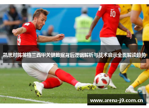 凯恩对阵英格兰西甲关键数据背后逻辑解析与战术启示全面解读趋势 凯恩对阵英格兰西甲关键数据背后逻辑解析与战术启示全面解读趋势